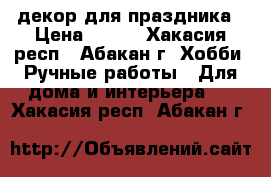 декор для праздника › Цена ­ 350 - Хакасия респ., Абакан г. Хобби. Ручные работы » Для дома и интерьера   . Хакасия респ.,Абакан г.